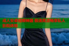 成人安卓视频神器 极速高清畅享私人影院体验