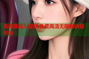 青青草成人视频 免费高清无限制体验平台
