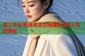 成人平台 极速高清在线播放与真人互动体验