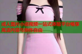 成人图片小说视频一站式体验平台畅享高清内容与创作自由