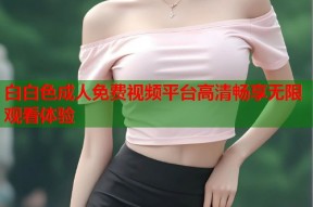 白白色成人免费视频平台高清畅享无限观看体验