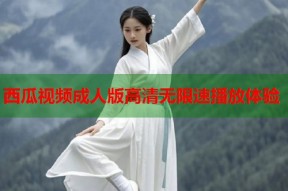 西瓜视频成人版高清无限速播放体验
