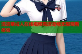 清清草成人在线视频高清流畅无限观看体验