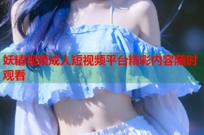 妖精视频成人短视频平台精彩内容随时观看