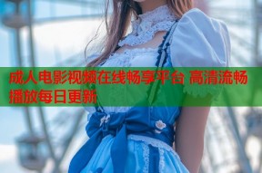 成人电影视频在线畅享平台 高清流畅播放每日更新