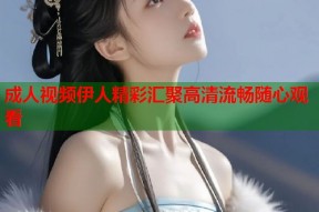 成人视频伊人精彩汇聚高清流畅随心观看