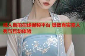 成人自拍在线视频平台 极致真实素人秀与互动体验