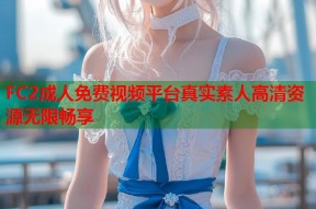 FC2成人免费视频平台真实素人高清资源无限畅享