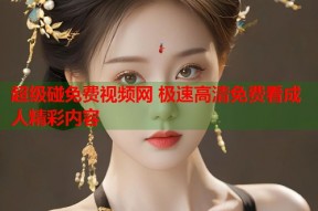 超级碰免费视频网 极速高清免费看成人精彩内容