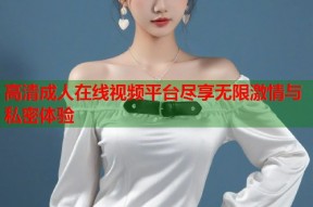 高清成人在线视频平台尽享无限激情与私密体验