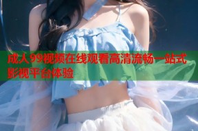 成人99视频在线观看高清流畅一站式影视平台体验