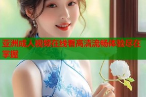 亚洲成人视频在线看高清流畅体验尽在掌握