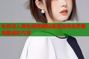 免费成人黄色视频网站高清流畅免费看海量精彩内容