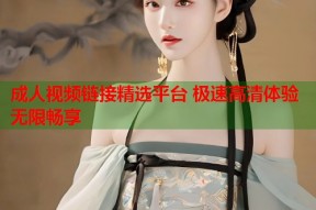 成人视频链接精选平台 极速高清体验无限畅享