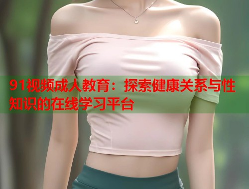 91视频成人教育:探索健康关系与性知识的在线学习平台 第1张 91视频成人教育:探索健康关系与性知识的在线学习平台 第1张
