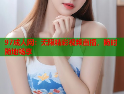 97成人网:无限精彩视频直播,随时随地畅享 第2张 97成人网:无限精彩视频直播,随时随地畅享 第2张
