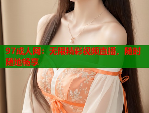 97成人网:无限精彩视频直播,随时随地畅享 第1张 97成人网:无限精彩视频直播,随时随地畅享 第1张