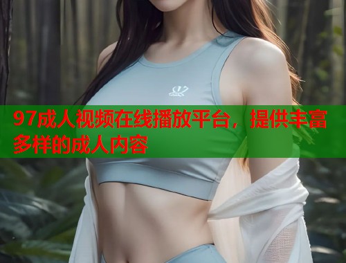 97成人视频在线播放平台,提供丰富多样的成人内容 第2张 97成人视频在线播放平台,提供丰富多样的成人内容 第2张