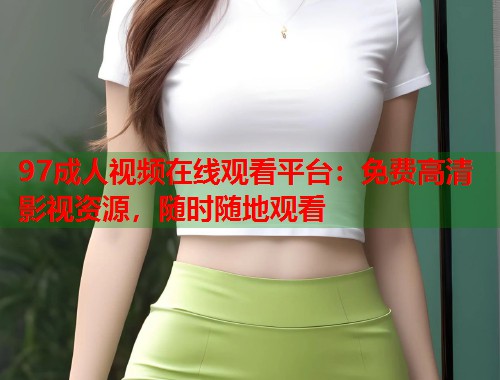 97成人视频在线观看平台：免费高清影视资源，随时随地观看  第1张