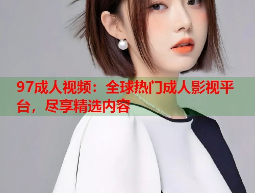 97成人视频:全球热门成人影视平台,尽享精选内容 第1张 97成人视频:全球热门成人影视平台,尽享精选内容 第1张