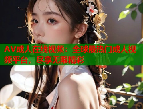 AV成人在线视频:全球最热门成人视频平台,尽享无限精彩 第1张 AV成人在线视频:全球最热门成人视频平台,尽享无限精彩 第1张