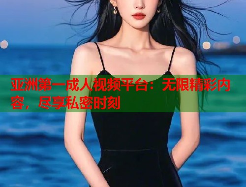 亚洲第一成人视频平台:无限精彩内容,尽享私密时刻 第1张 亚洲第一成人视频平台:无限精彩内容,尽享私密时刻 第1张