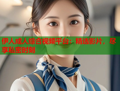 伊人成人综合视频平台:精选影片,尽享私密时刻 第1张 伊人成人综合视频平台:精选影片,尽享私密时刻 第1张