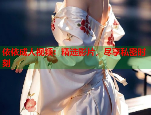 依依成人视频:精选影片,尽享私密时刻 第1张 依依成人视频:精选影片,尽享私密时刻 第1张