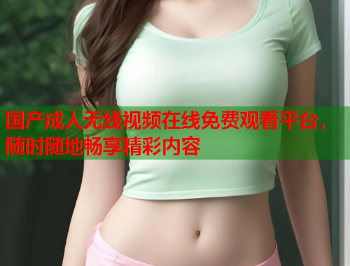 国产成人无线视频在线免费观看平台，随时随地畅享精彩内容  第1张