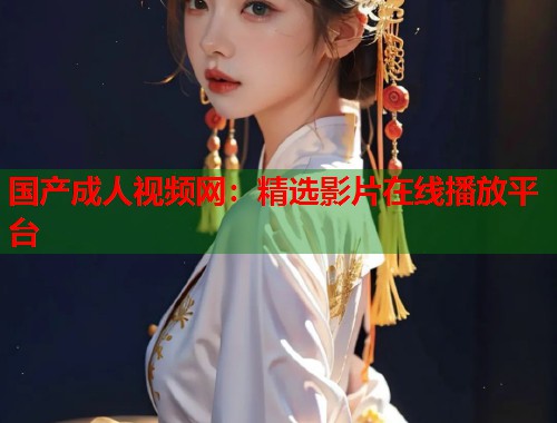 国产成人视频网：精选影片在线播放平台  第1张