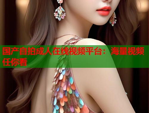 国产自拍成人在线视频平台:海量视频任你看 第2张 国产自拍成人在线视频平台:海量视频任你看 第2张