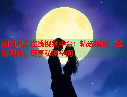 国内成人在线视频平台:精选视频,随时观看,尽享私密空间 第1张 国内成人在线视频平台:精选视频,随时观看,尽享私密空间 第1张