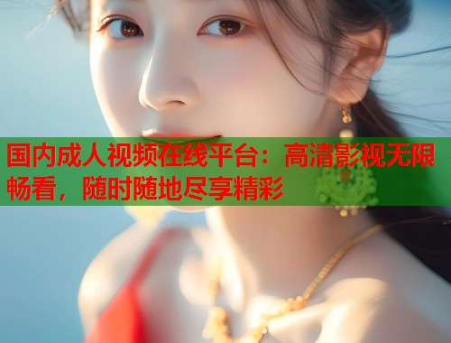 国内成人视频在线平台:高清影视无限畅看,随时随地尽享精彩 第2张 国内成人视频在线平台:高清影视无限畅看,随时随地尽享精彩 第2张