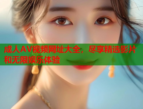 成人AV视频网址大全，尽享精选影片和无限娱乐体验  第1张