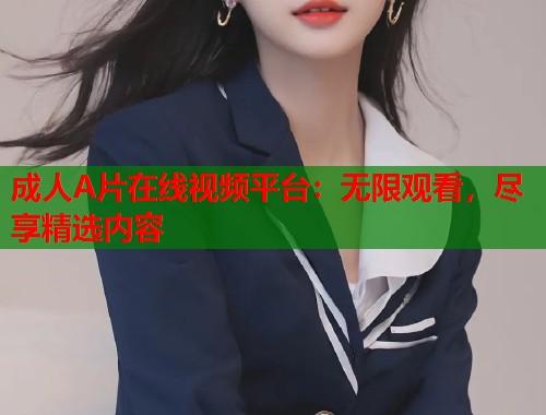 成人A片在线视频平台:无限观看,尽享精选内容 第1张 成人A片在线视频平台:无限观看,尽享精选内容 第1张