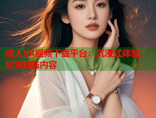 成人VR视频下载平台:沉浸式体验,尽享精选内容 第1张 成人VR视频下载平台:沉浸式体验,尽享精选内容 第1张