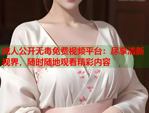 成人公开无毒免费视频平台：尽享清新视界，随时随地观看精彩内容  第1张