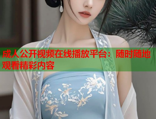 成人公开视频在线播放平台:随时随地观看精彩内容 第1张 成人公开视频在线播放平台:随时随地观看精彩内容 第1张