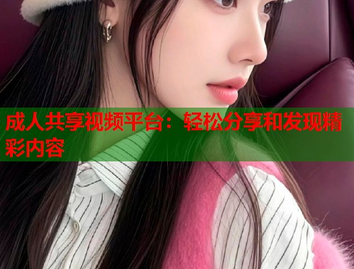 成人共享视频平台:轻松分享和发现精彩内容 第1张 成人共享视频平台:轻松分享和发现精彩内容 第1张