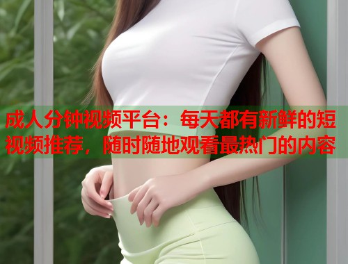 成人分钟视频平台:每天都有新鲜的短视频推荐,随时随地观看最热门的内容 第1张 成人分钟视频平台:每天都有新鲜的短视频推荐,随时随地观看最热门的内容 第1张