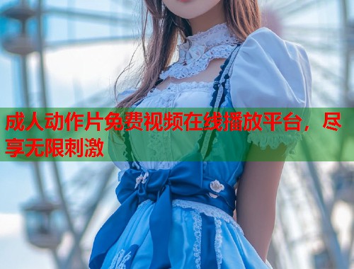 成人动作片免费视频在线播放平台,尽享无限刺激 第1张 成人动作片免费视频在线播放平台,尽享无限刺激 第1张