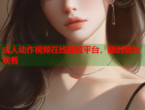 成人动作视频在线播放平台,随时随地观看 第1张 成人动作视频在线播放平台,随时随地观看 第1张