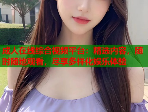 成人在线综合视频平台:精选内容,随时随地观看,尽享多样化娱乐体验 第2张 成人在线综合视频平台:精选内容,随时随地观看,尽享多样化娱乐体验 第2张