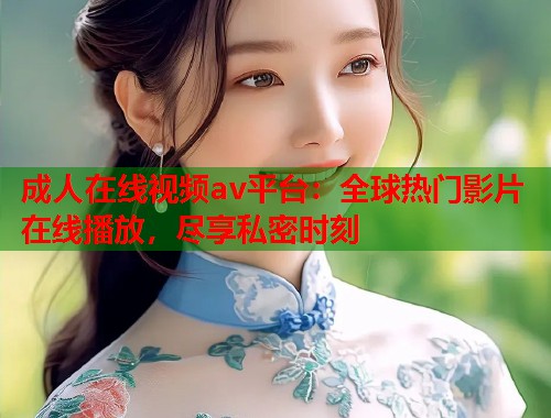 成人在线视频av平台:全球热门影片在线播放,尽享私密时刻 第1张 成人在线视频av平台:全球热门影片在线播放,尽享私密时刻 第1张