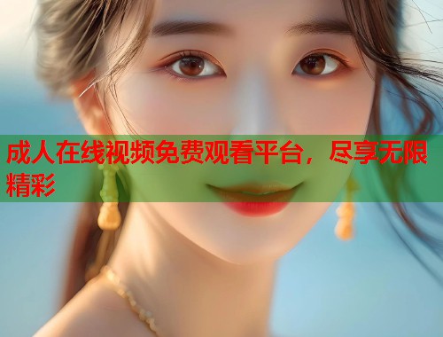 成人在线视频免费观看平台,尽享无限精彩 第1张 成人在线视频免费观看平台,尽享无限精彩 第1张