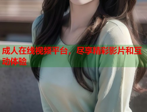 成人在线视频平台,尽享精彩影片和互动体验 第1张 成人在线视频平台,尽享精彩影片和互动体验 第1张