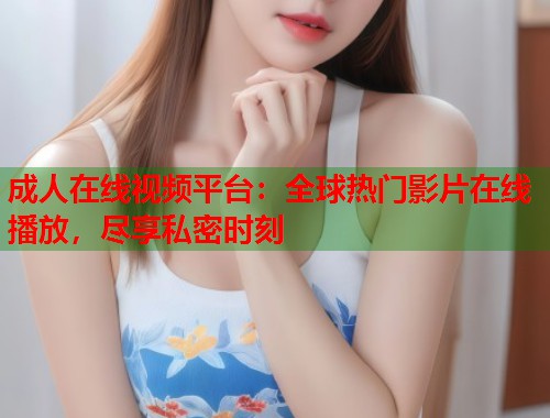 成人在线视频平台:全球热门影片在线播放,尽享私密时刻 第1张 成人在线视频平台:全球热门影片在线播放,尽享私密时刻 第1张