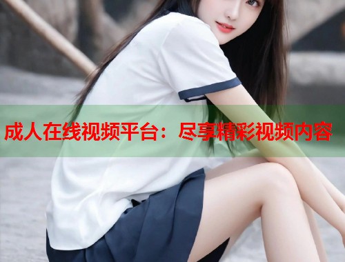 成人在线视频平台:尽享精彩视频内容 第1张 成人在线视频平台:尽享精彩视频内容 第1张