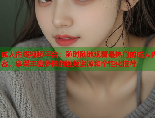 成人在线视频平台:随时随地观看最热门的成人内容,享受丰富多样的视频资源和个性化推荐 第1张 成人在线视频平台:随时随地观看最热门的成人内容,享受丰富多样的视频资源和个性化推荐 第1张