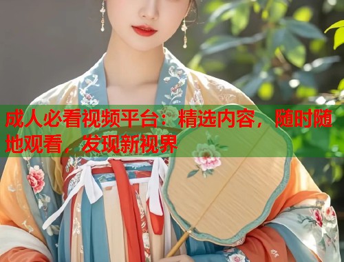 成人必看视频平台:精选内容,随时随地观看,发现新视界 第1张 成人必看视频平台:精选内容,随时随地观看,发现新视界 第1张